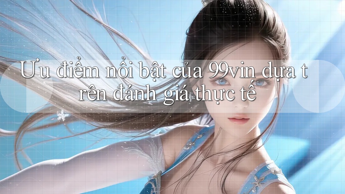 Ưu điểm nổi bật của 99vin dựa trên đánh giá thực tế