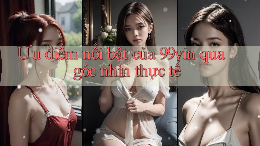 Ưu điểm nổi bật của 99vin qua góc nhìn thực tế