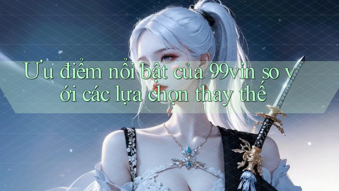 Ưu điểm nổi bật của 99vin so với các lựa chọn thay thế
