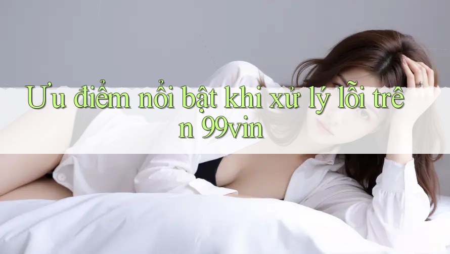 Ưu điểm nổi bật khi xử lý lỗi trên 99vin