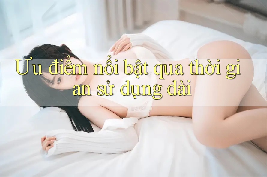 Ưu điểm nổi bật qua thời gian sử dụng dài
