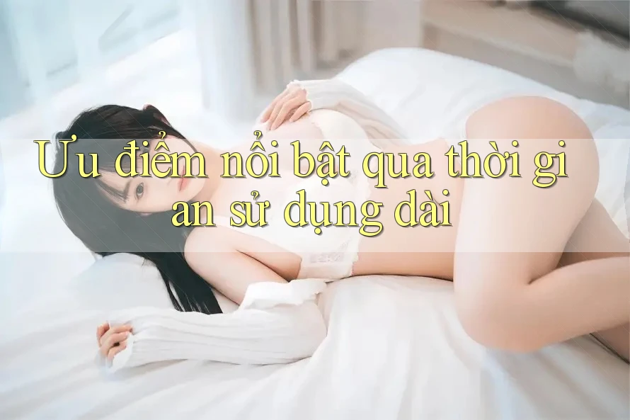 Ưu điểm nổi bật qua thời gian sử dụng dài Ưu điểm nổi bật qua thời gian sử dụng dài