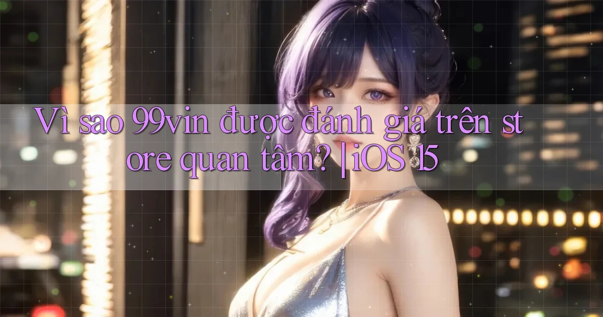 Vì sao 99vin được đánh giá trên store quan tâm iOS 15