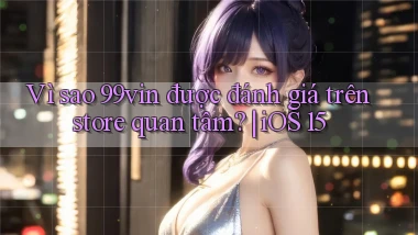 Vì sao 99vin được đánh giá trên store quan tâm iOS 15