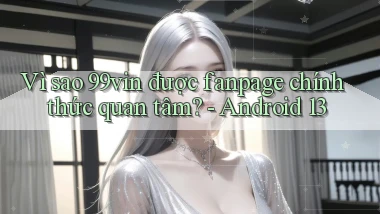 Vì sao 99vin được fanpage chính thức quan tâm   Android 13