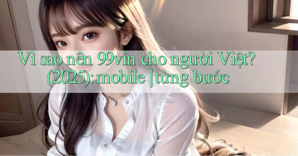 Vì sao nên 99vin cho người Việt (2025) mobile từng bước