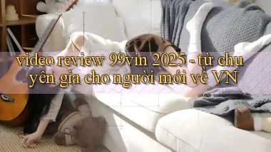 video review 99vin 2025   từ chuyên gia cho người mới về VN