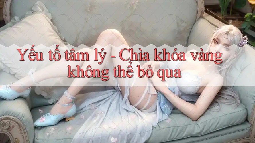 Yếu tố tâm lý - Chìa khóa vàng không thể bỏ qua Yếu tố tâm lý - Chìa khóa vàng không thể bỏ qua